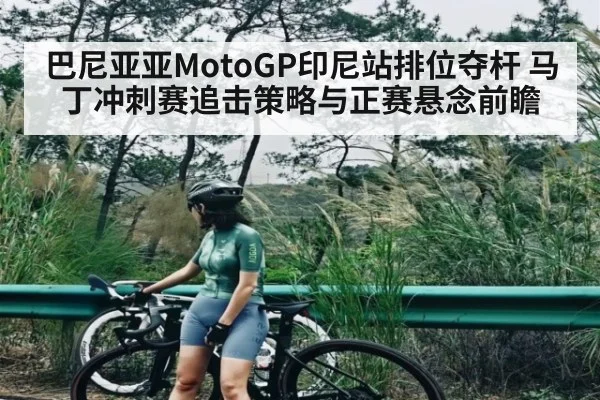 巴尼亚亚MotoGP印尼站排位夺杆 马丁冲刺赛追击策略与正赛悬念前瞻